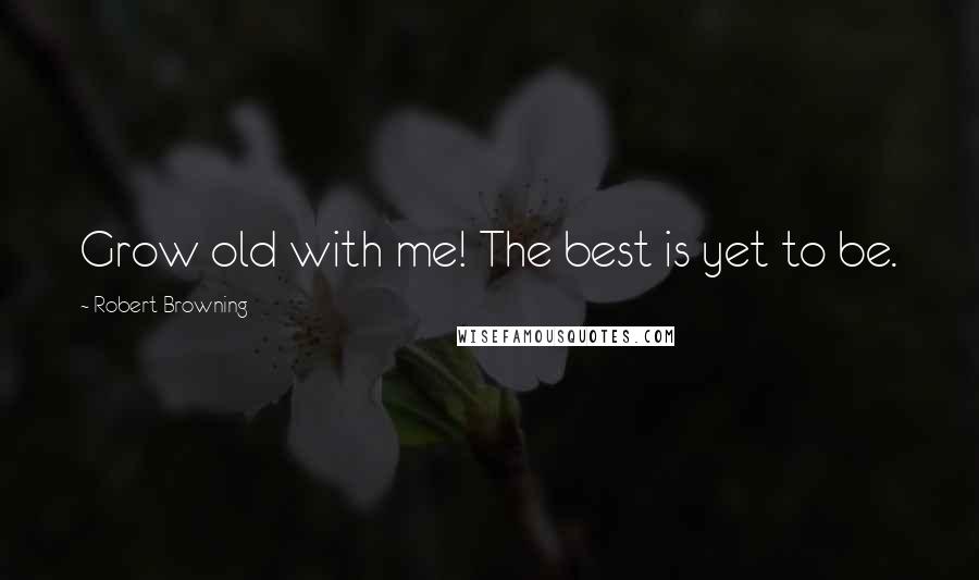 Robert Browning Quotes: Grow old with me! The best is yet to be.