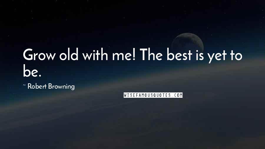 Robert Browning Quotes: Grow old with me! The best is yet to be.
