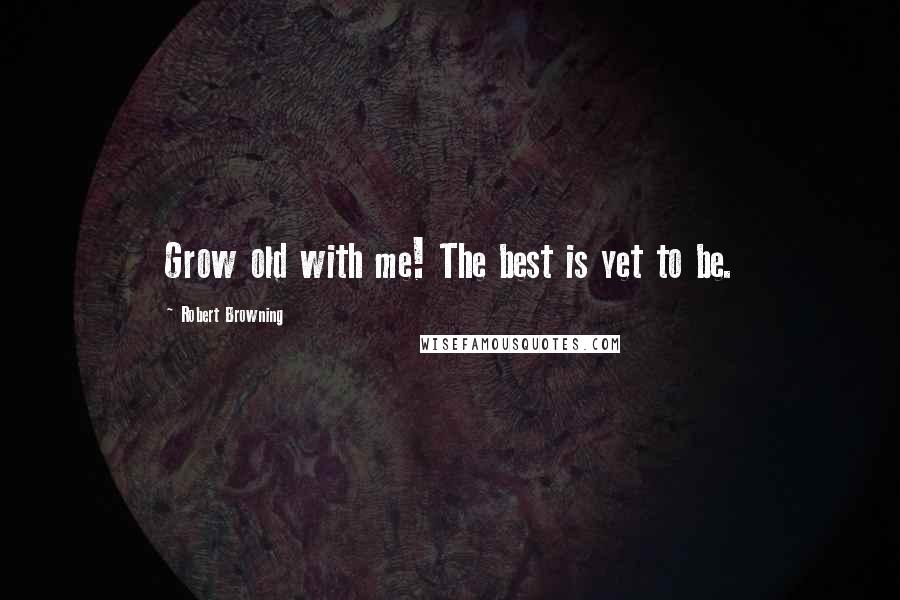 Robert Browning Quotes: Grow old with me! The best is yet to be.