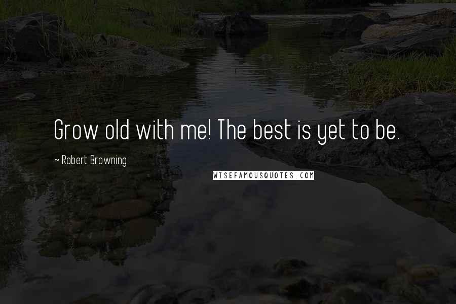 Robert Browning Quotes: Grow old with me! The best is yet to be.