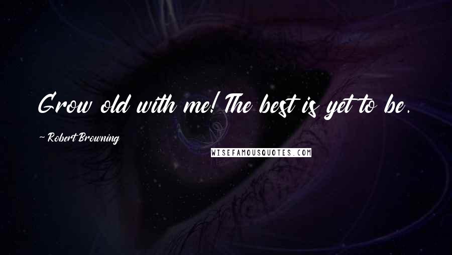 Robert Browning Quotes: Grow old with me! The best is yet to be.