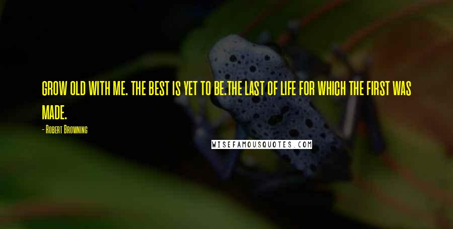 Robert Browning Quotes: grow old with me. the best is yet to be.the last of life for which the first was made.