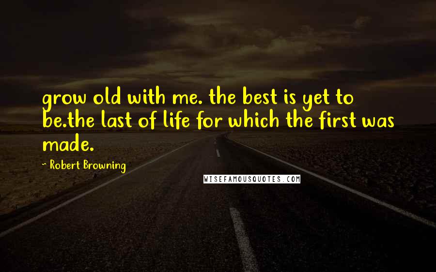 Robert Browning Quotes: grow old with me. the best is yet to be.the last of life for which the first was made.