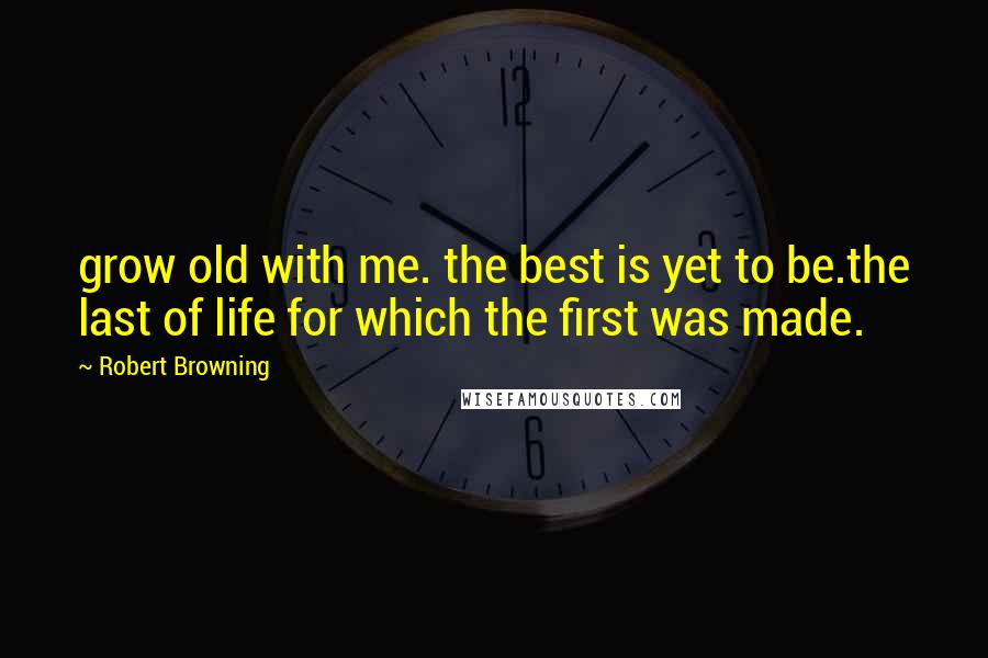 Robert Browning Quotes: grow old with me. the best is yet to be.the last of life for which the first was made.