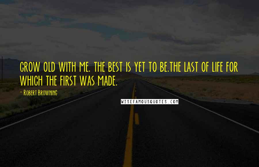 Robert Browning Quotes: grow old with me. the best is yet to be.the last of life for which the first was made.