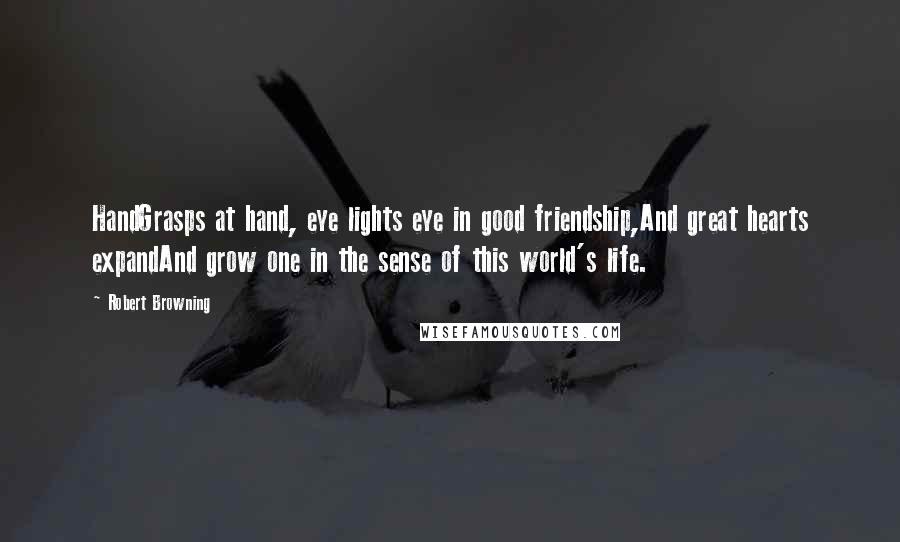 Robert Browning Quotes: HandGrasps at hand, eye lights eye in good friendship,And great hearts expandAnd grow one in the sense of this world's life.