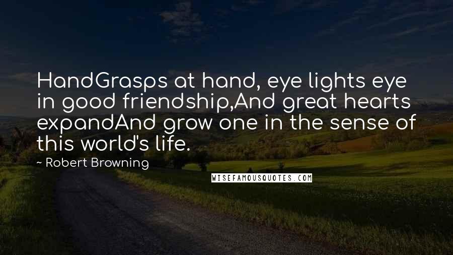 Robert Browning Quotes: HandGrasps at hand, eye lights eye in good friendship,And great hearts expandAnd grow one in the sense of this world's life.