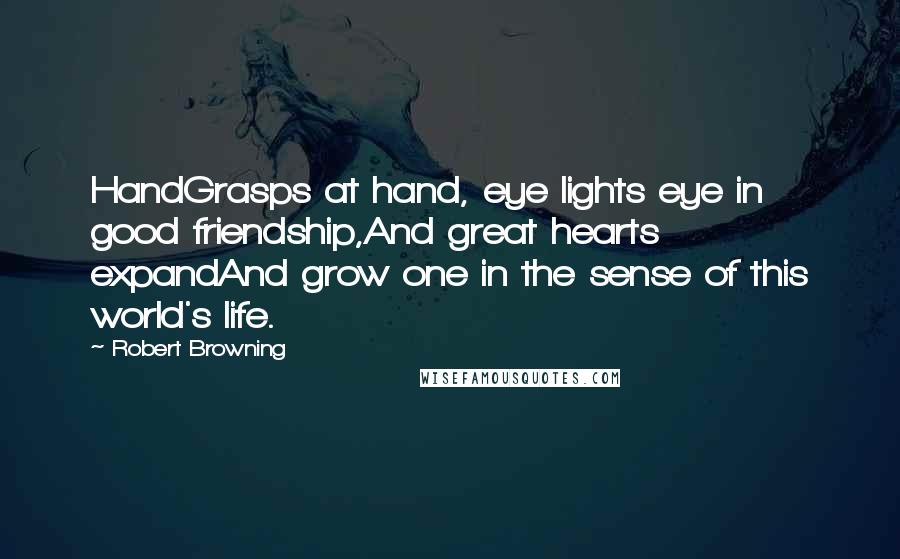 Robert Browning Quotes: HandGrasps at hand, eye lights eye in good friendship,And great hearts expandAnd grow one in the sense of this world's life.