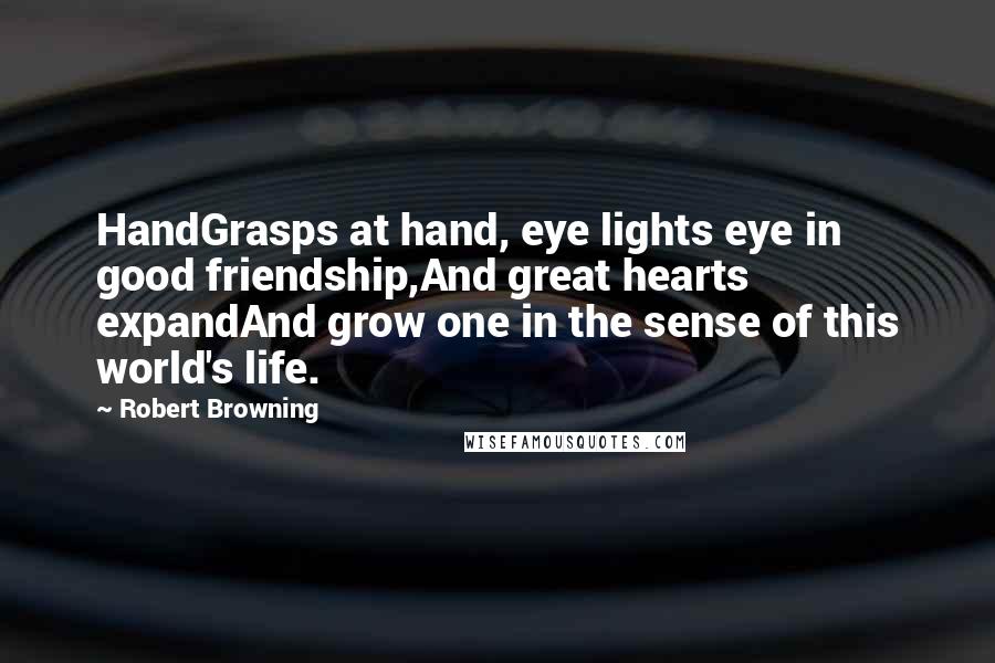 Robert Browning Quotes: HandGrasps at hand, eye lights eye in good friendship,And great hearts expandAnd grow one in the sense of this world's life.