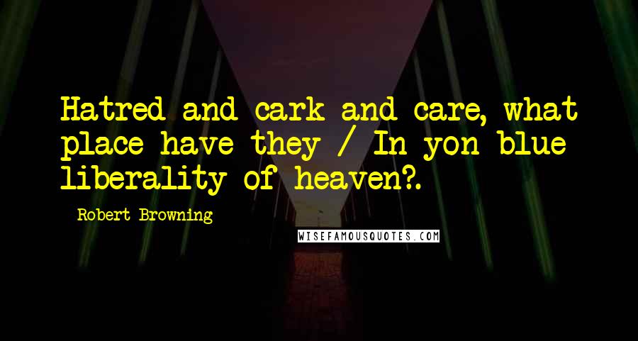 Robert Browning Quotes: Hatred and cark and care, what place have they / In yon blue liberality of heaven?.