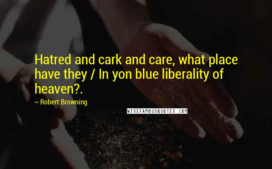 Robert Browning Quotes: Hatred and cark and care, what place have they / In yon blue liberality of heaven?.