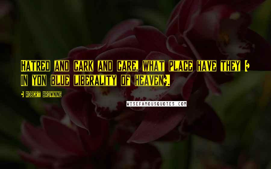 Robert Browning Quotes: Hatred and cark and care, what place have they / In yon blue liberality of heaven?.