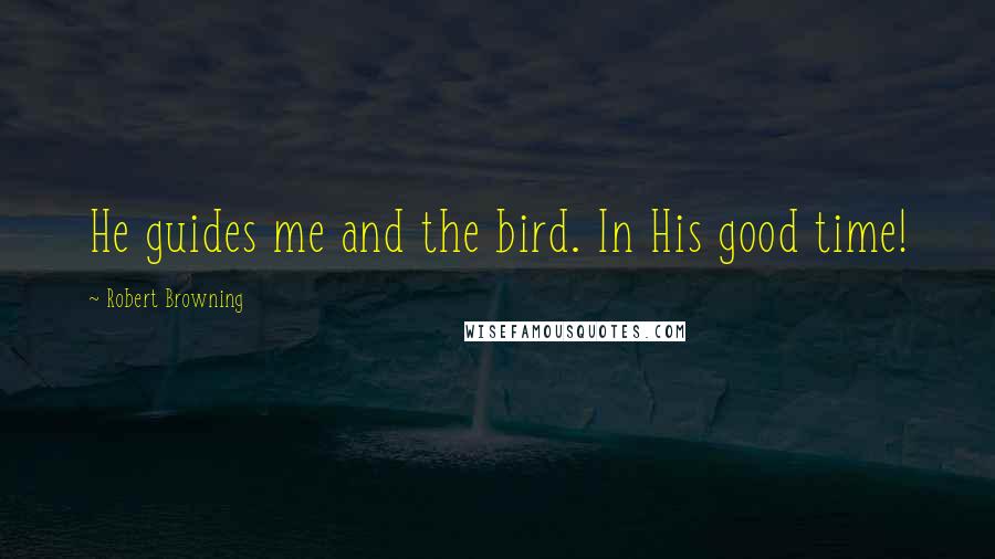 Robert Browning Quotes: He guides me and the bird. In His good time!