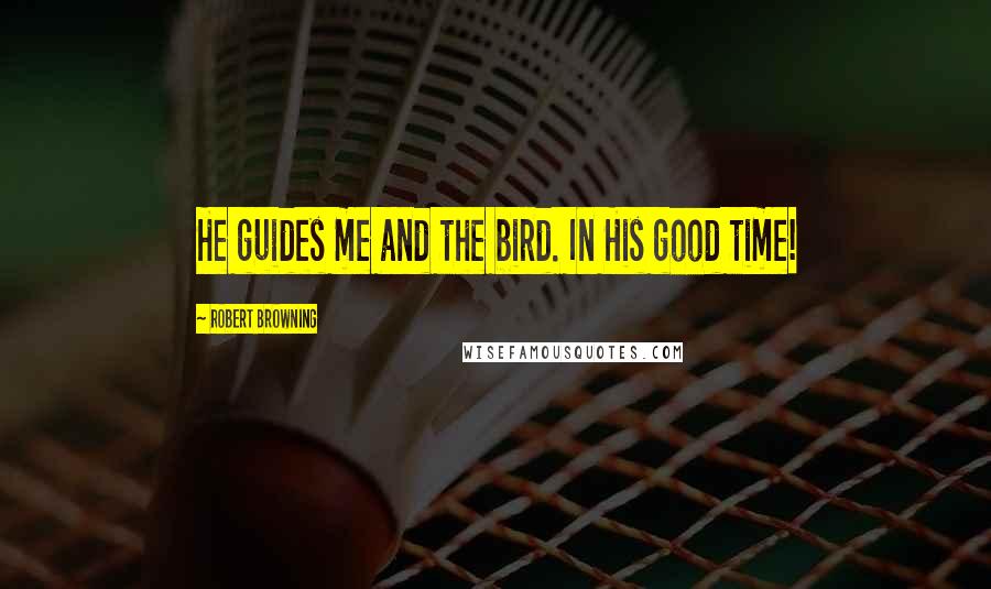 Robert Browning Quotes: He guides me and the bird. In His good time!