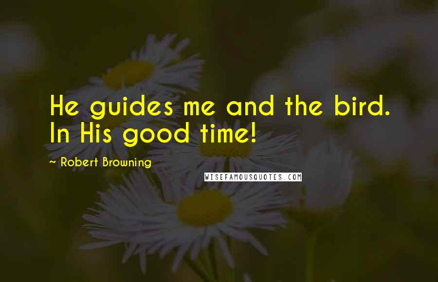 Robert Browning Quotes: He guides me and the bird. In His good time!