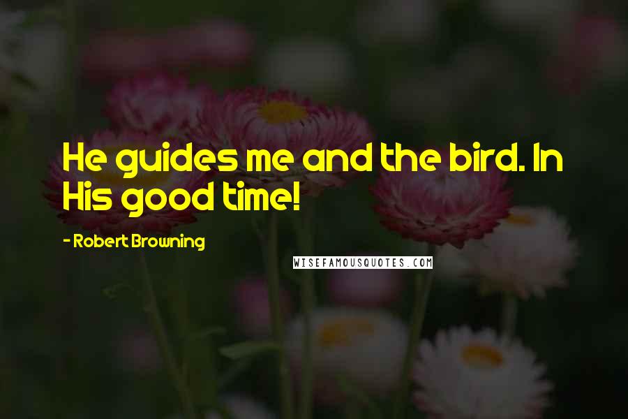 Robert Browning Quotes: He guides me and the bird. In His good time!