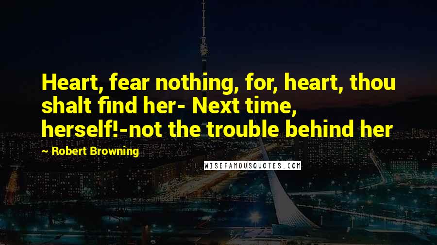 Robert Browning Quotes: Heart, fear nothing, for, heart, thou shalt find her- Next time, herself!-not the trouble behind her