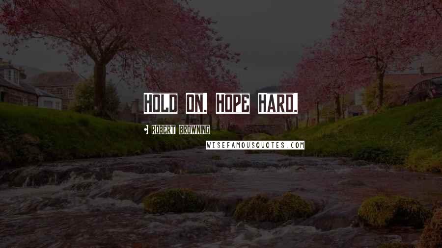 Robert Browning Quotes: Hold On. Hope Hard.