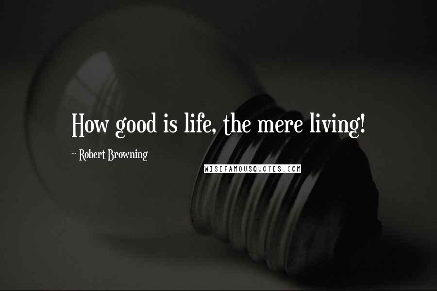 Robert Browning Quotes: How good is life, the mere living!