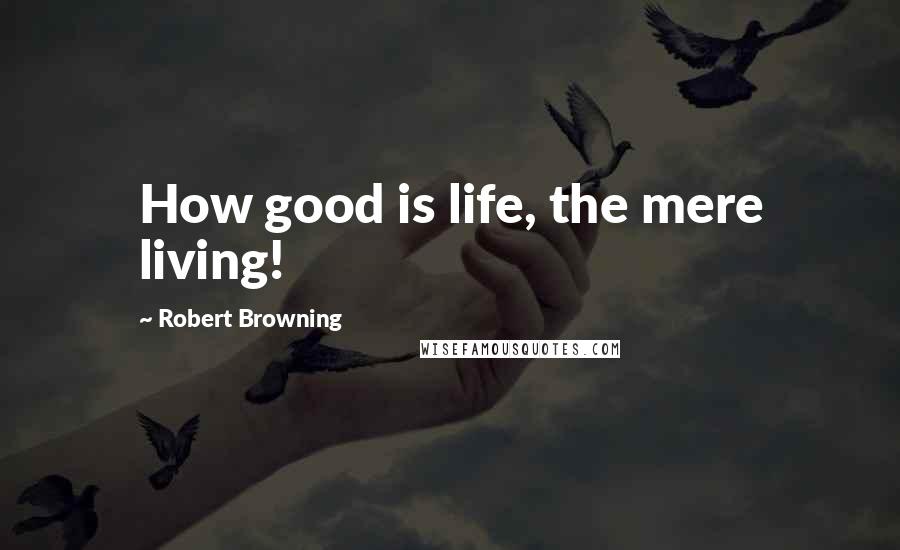 Robert Browning Quotes: How good is life, the mere living!