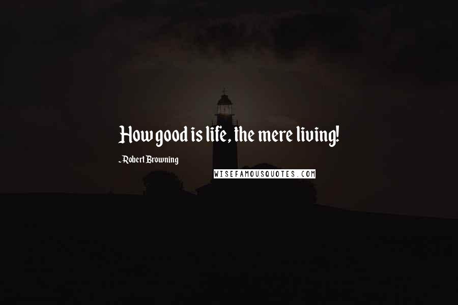 Robert Browning Quotes: How good is life, the mere living!