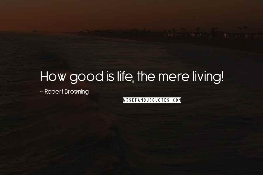 Robert Browning Quotes: How good is life, the mere living!