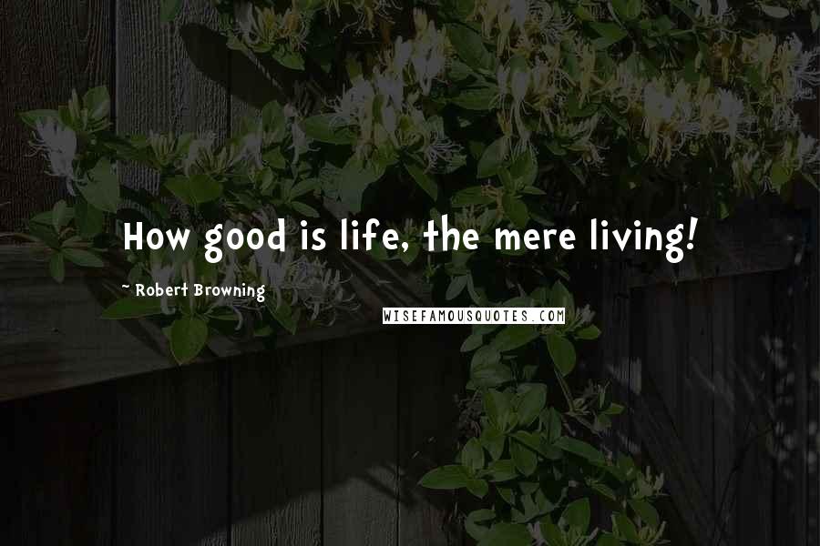 Robert Browning Quotes: How good is life, the mere living!