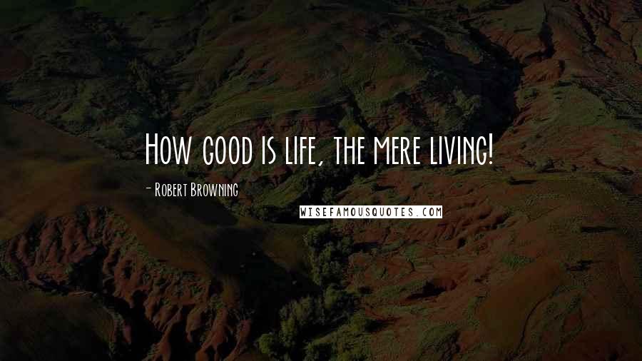 Robert Browning Quotes: How good is life, the mere living!