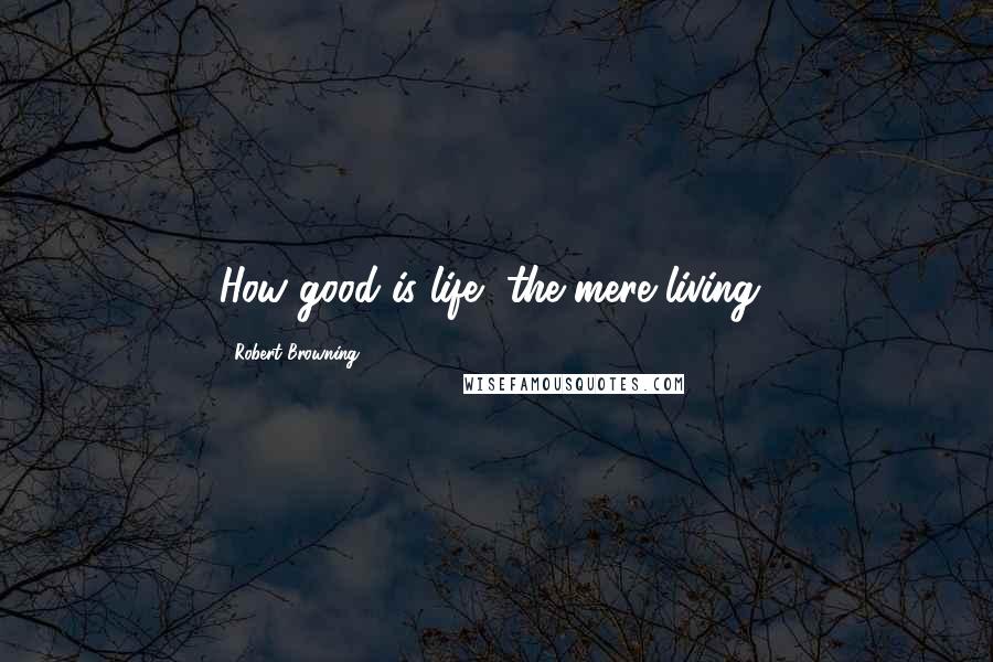 Robert Browning Quotes: How good is life, the mere living!