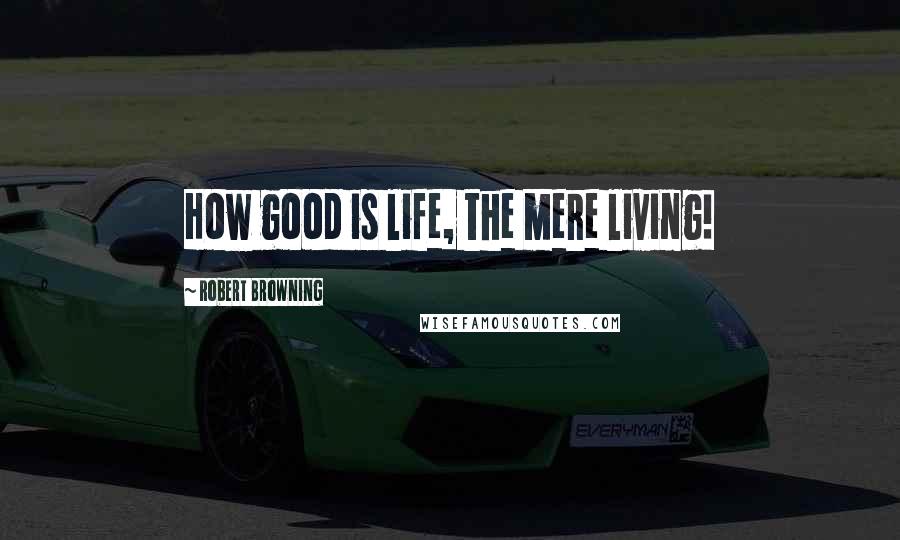 Robert Browning Quotes: How good is life, the mere living!