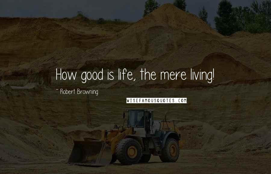 Robert Browning Quotes: How good is life, the mere living!