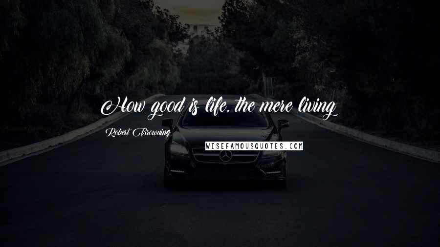 Robert Browning Quotes: How good is life, the mere living!