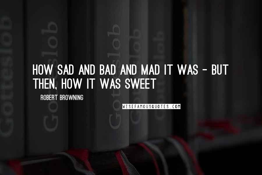 Robert Browning Quotes: How sad and bad and mad it was - but then, how it was sweet