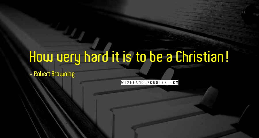 Robert Browning Quotes: How very hard it is to be a Christian!