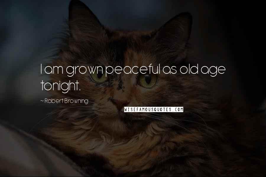 Robert Browning Quotes: I am grown peaceful as old age tonight.