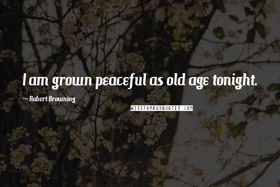 Robert Browning Quotes: I am grown peaceful as old age tonight.