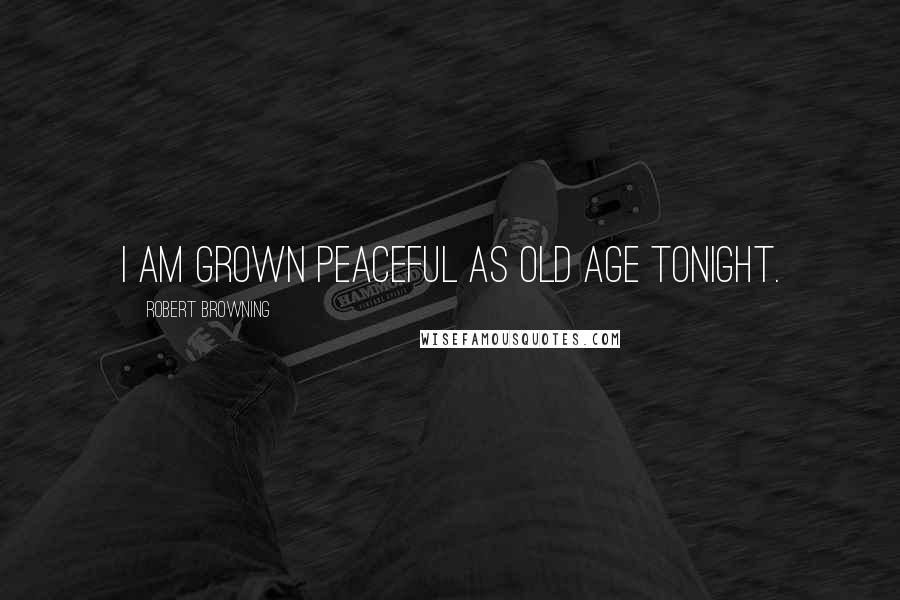 Robert Browning Quotes: I am grown peaceful as old age tonight.