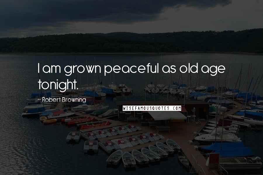 Robert Browning Quotes: I am grown peaceful as old age tonight.