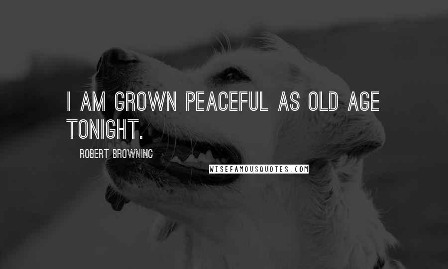 Robert Browning Quotes: I am grown peaceful as old age tonight.