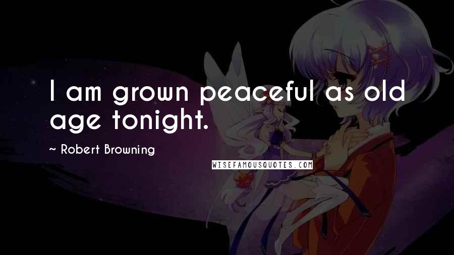 Robert Browning Quotes: I am grown peaceful as old age tonight.