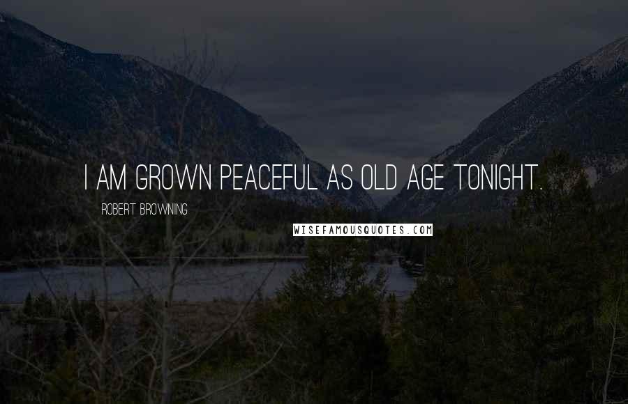 Robert Browning Quotes: I am grown peaceful as old age tonight.