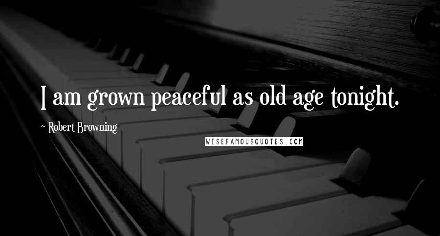 Robert Browning Quotes: I am grown peaceful as old age tonight.