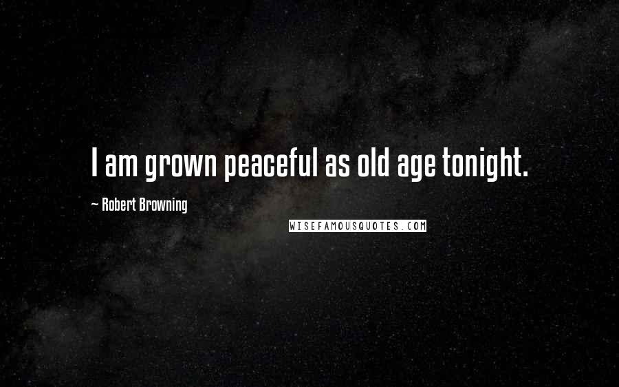 Robert Browning Quotes: I am grown peaceful as old age tonight.