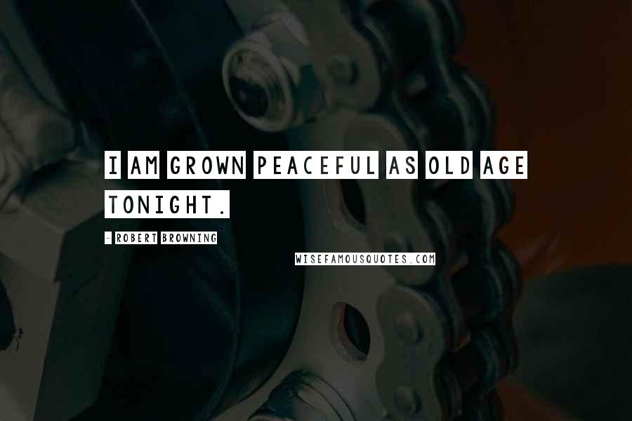 Robert Browning Quotes: I am grown peaceful as old age tonight.