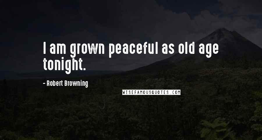 Robert Browning Quotes: I am grown peaceful as old age tonight.