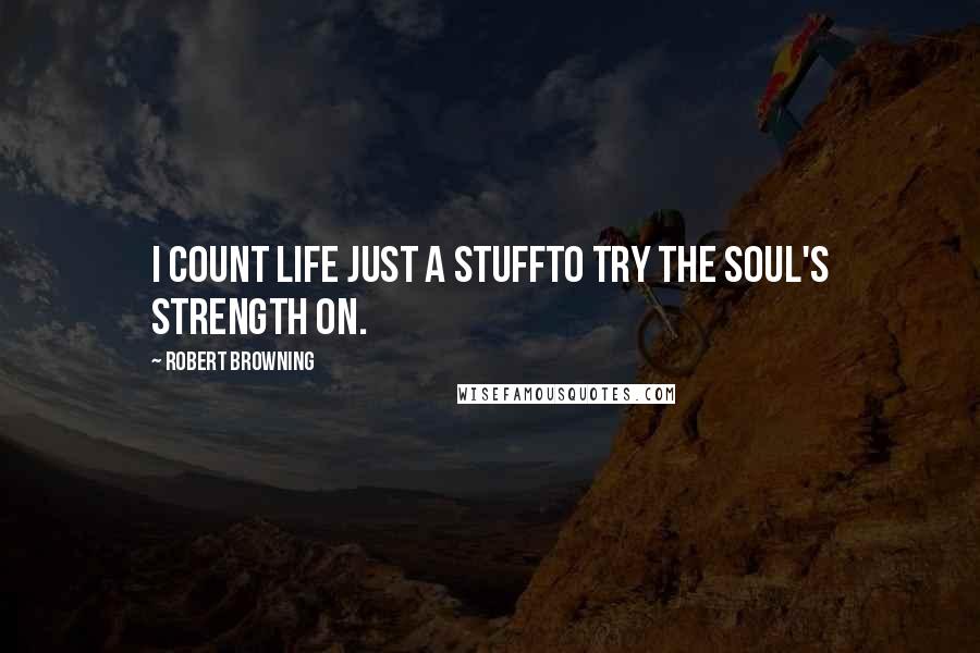 Robert Browning Quotes: I count life just a stuffTo try the soul's strength on.