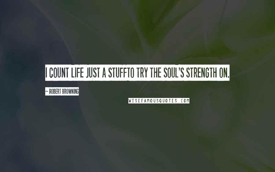 Robert Browning Quotes: I count life just a stuffTo try the soul's strength on.