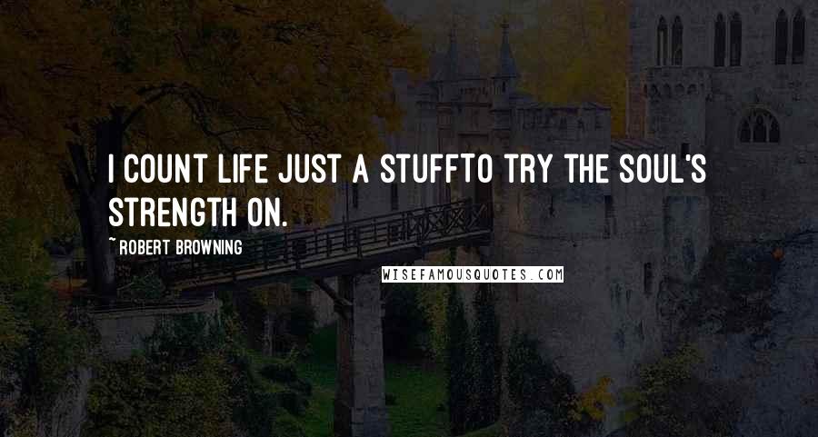 Robert Browning Quotes: I count life just a stuffTo try the soul's strength on.