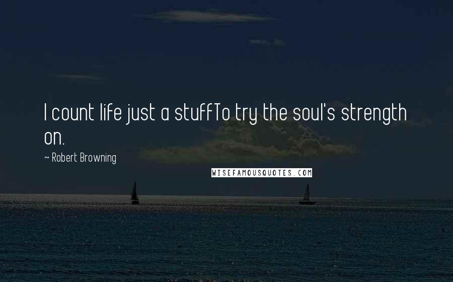 Robert Browning Quotes: I count life just a stuffTo try the soul's strength on.