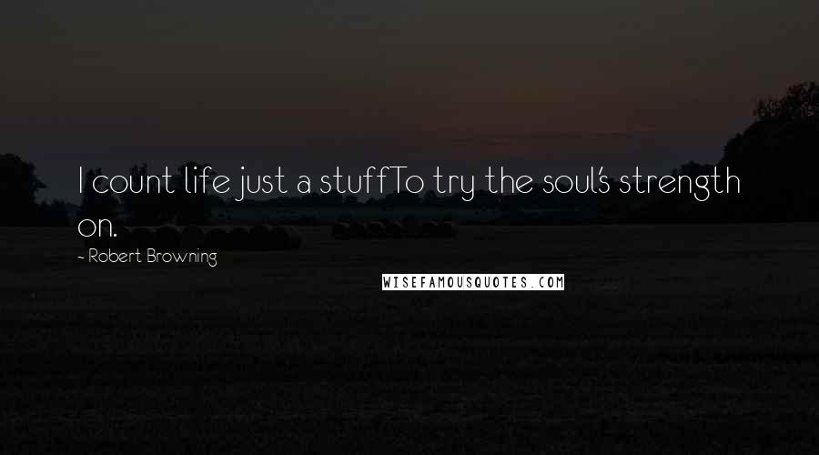 Robert Browning Quotes: I count life just a stuffTo try the soul's strength on.